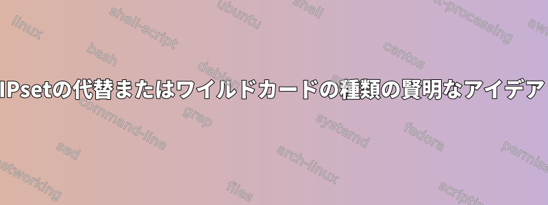 IPsetの代替またはワイルドカードの種類の賢明なアイデア