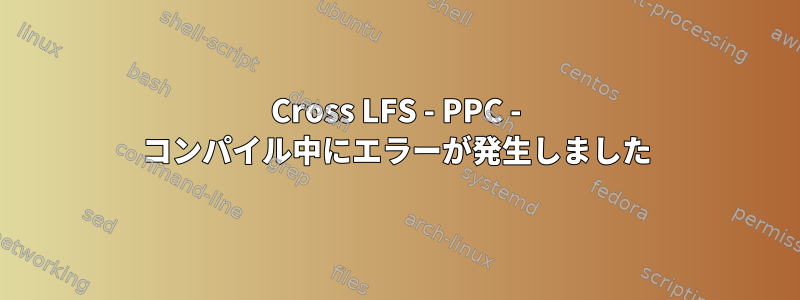 Cross LFS - PPC - コンパイル中にエラーが発生しました