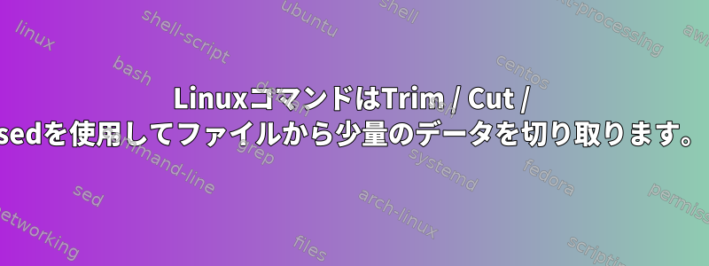 LinuxコマンドはTrim / Cut / sedを使用してファイルから少量のデータを切り取ります。