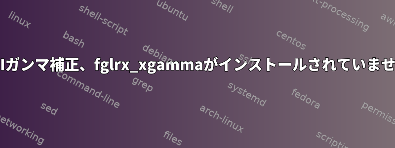 ATIガンマ補正、fglrx_xgammaがインストールされていません