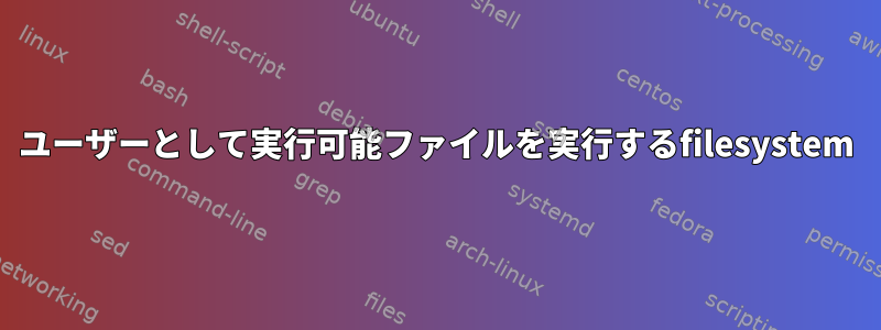 ユーザーとして実行可能ファイルを実行するfilesystem