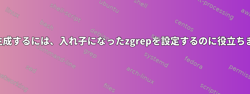 数を生成するには、入れ子になったzgrepを設定するのに役立ちます。