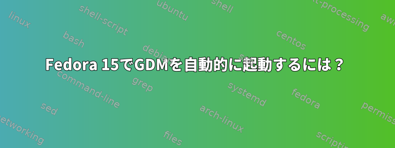 Fedora 15でGDMを自動的に起動するには？