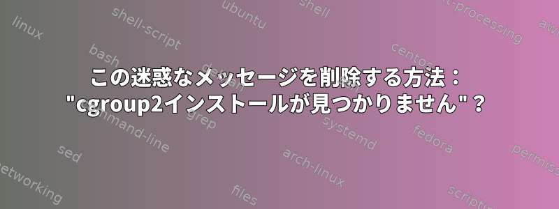 この迷惑なメッセージを削除する方法： "cgroup2インストールが見つかりません"？