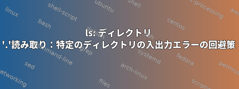 ls: ディレクトリ '.'読み取り：特定のディレクトリの入出力エラーの回避策