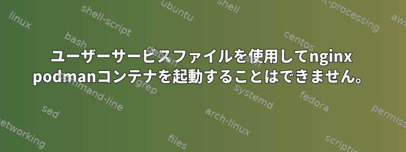 ユーザーサービスファイルを使用してnginx podmanコンテナを起動することはできません。