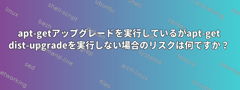 apt-getアップグレードを実行しているがapt-get dist-upgradeを実行しない場合のリスクは何ですか？