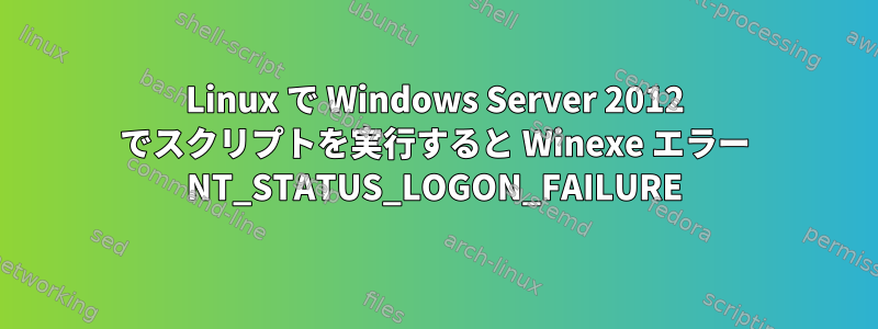 Linux で Windows Server 2012 でスクリプトを実行すると Winexe エラー NT_STATUS_LOGON_FAILURE