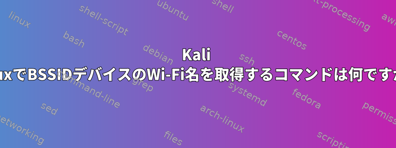 Kali LinuxでBSSIDデバイスのWi-Fi名を取得するコマンドは何ですか？