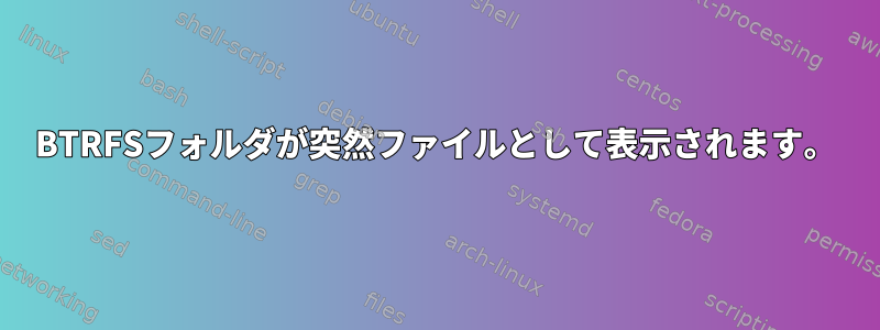 BTRFSフォルダが突然ファイルとして表示されます。