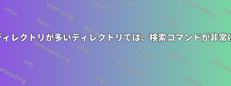 ファイルとサブディレクトリが多いディレクトリでは、検索コマンドが非常に遅くなります。