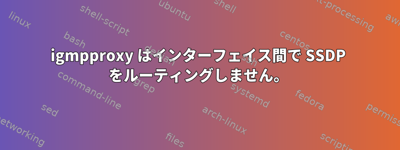 igmpproxy はインターフェイス間で SSDP をルーティングしません。