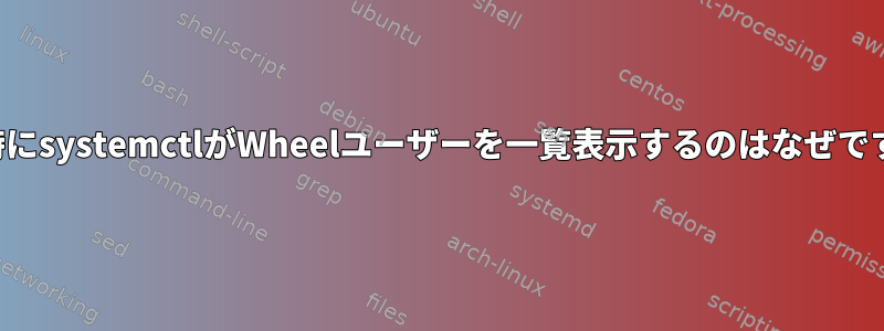 変更時にsystemctlがWheelユーザーを一覧表示するのはなぜですか？