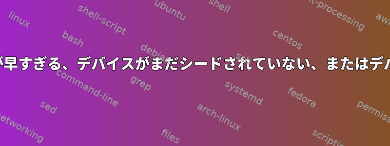 スナップショット：エラー：ジョブが早すぎる、デバイスがまだシードされていない、またはデバイスモデルが確認されていません。