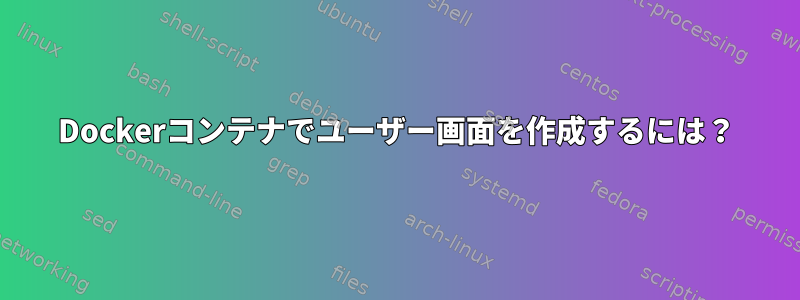 Dockerコンテナでユーザー画面を作成するには？