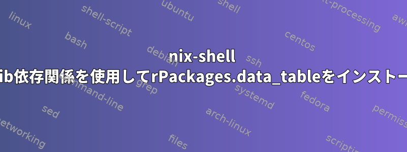 nix-shell default.nix：zlib依存関係を使用してrPackages.data_tableをインストールする方法は？