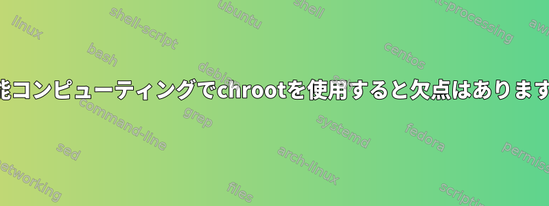 高性能コンピューティングでchrootを使用すると欠点はありますか？