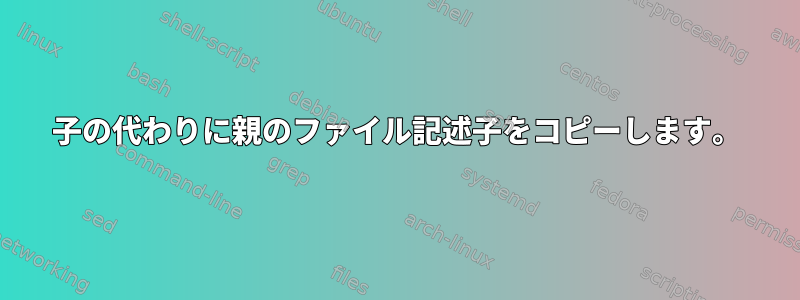 子の代わりに親のファイル記述子をコピーします。