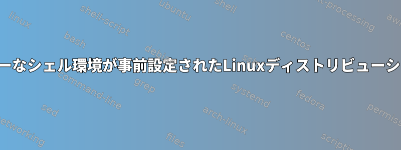 ユーザーフレンドリーなシェル環境が事前設定されたLinuxディストリビューションはありますか？