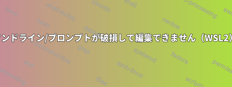 コマンドライン/プロンプトが破損して編集できません（WSL2）。