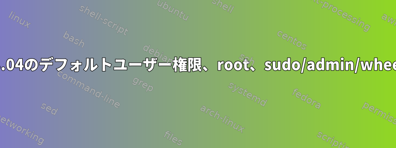 ubuntu18.04のデフォルトユーザー権限、root、sudo/admin/wheelグループ