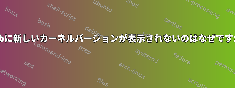 Grubに新しいカーネルバージョンが表示されないのはなぜですか？