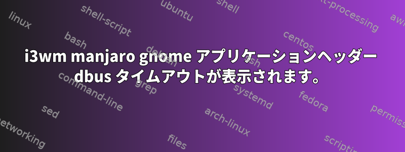 i3wm manjaro gnome アプリケーションヘッダー dbus タイムアウトが表示されます。