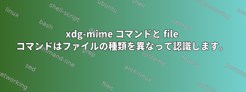 xdg-mime コマンドと file コマンドはファイルの種類を異なって認識します。