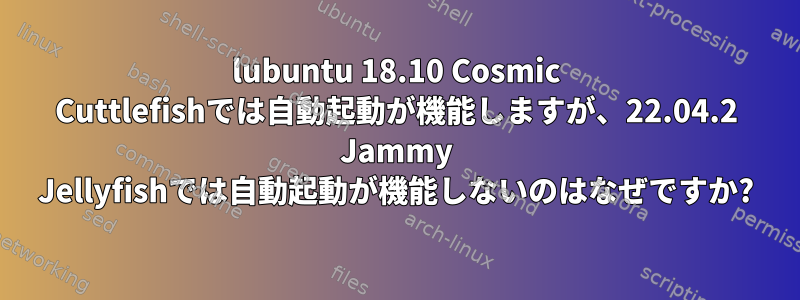 lubuntu 18.10 Cosmic Cuttlefishでは自動起動が機能しますが、22.04.2 Jammy Jellyfishでは自動起動が機能しないのはなぜですか?