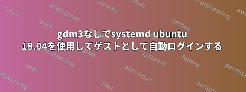 gdm3なしでsystemd ubuntu 18.04を使用してゲストとして自動ログインする