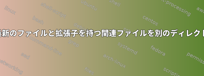 コマンドラインから最新のファイルと拡張子を持つ関連ファイルを別のディレクトリにコピーする方法