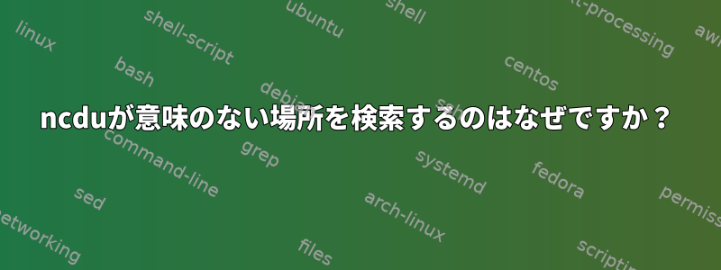 ncduが意味のない場所を検索するのはなぜですか？