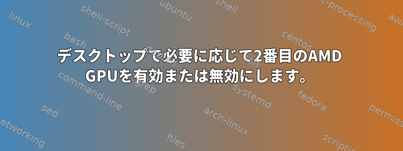 デスクトップで必要に応じて2番目のAMD GPUを有効または無効にします。