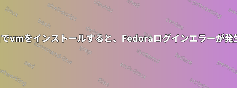 qemu経由でvmをインストールすると、Fedoraログインエラーが発生します。