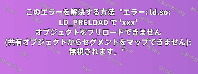 このエラーを解決する方法 "エラー: ld.so: LD_PRELOAD で 'xxx' オブジェクトをプリロードできません (共有オブジェクトからセグメントをマップできません): 無視されます。"