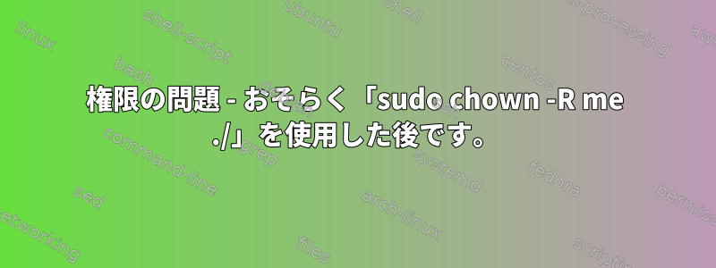 権限の問題 - おそらく「sudo chown -R me ./」を使用した後です。