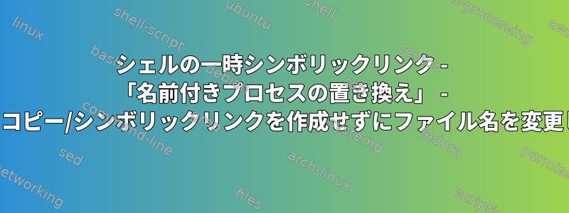 シェルの一時シンボリックリンク - 「名前付きプロセスの置き換え」 - ディスクにコピー/シンボリックリンクを作成せずにファイル名を変更しますか？