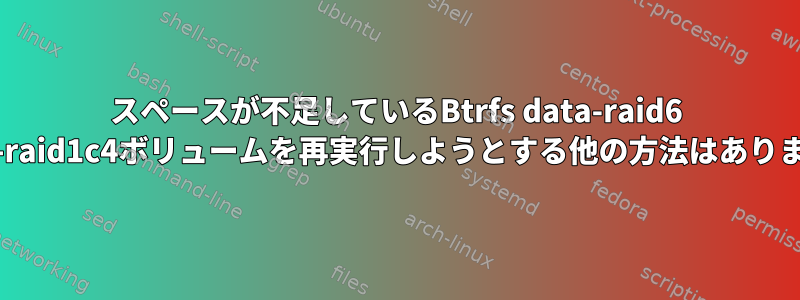 スペースが不足しているBtrfs data-raid6 mdata-raid1c4ボリュームを再実行しようとする他の方法はありますか？