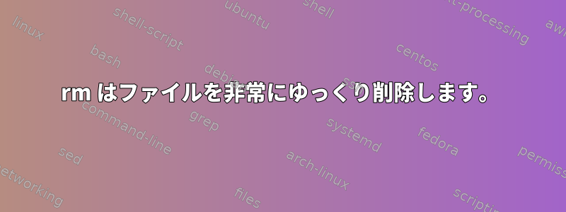 rm はファイルを非常にゆっくり削除します。