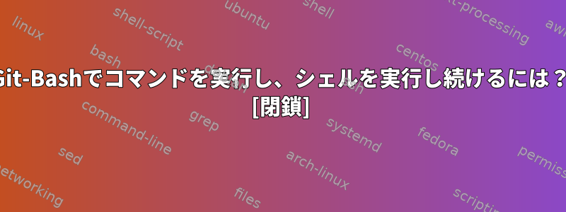 Git-Bashでコマンドを実行し、シェルを実行し続けるには？ [閉鎖]