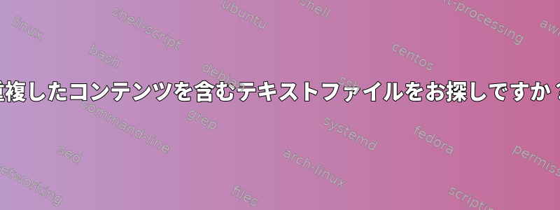 重複したコンテンツを含むテキストファイルをお探しですか？