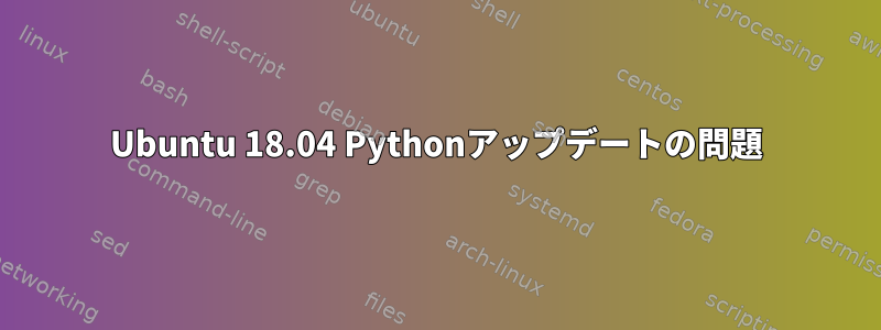 Ubuntu 18.04 Pythonアップデートの問題