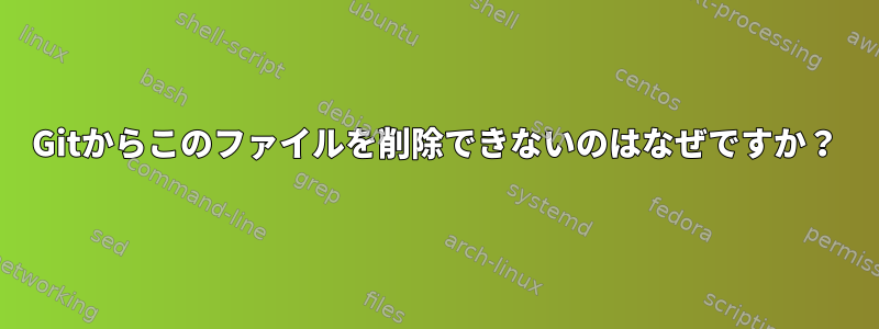 Gitからこのファイルを削除できないのはなぜですか？