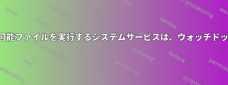 ラッパーを介して実行可能ファイルを実行するシステムサービスは、ウォッチドッグに通知できません。