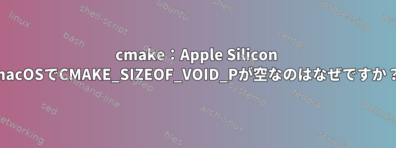 cmake：Apple Silicon macOSでCMAKE_SIZEOF_VOID_Pが空なのはなぜですか？