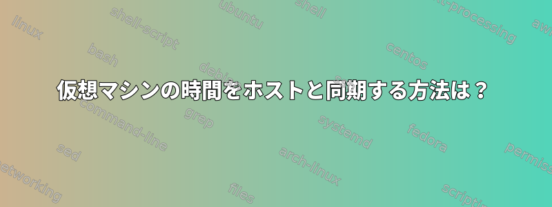 仮想マシンの時間をホストと同期する方法は？