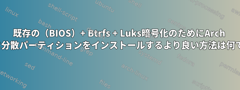 既存の（BIOS）+ Btrfs + Luks暗号化のためにArch Linuxに分散パーティションをインストールするより良い方法は何ですか？