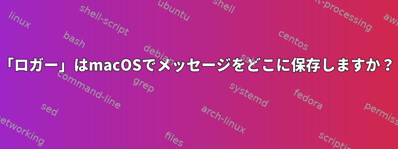 「ロガー」はmacOSでメッセージをどこに保存しますか？