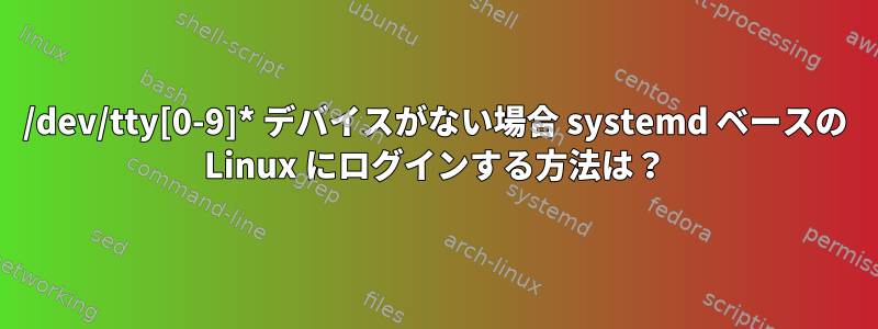 /dev/tty[0-9]* デバイスがない場合 systemd ベースの Linux にログインする方法は？