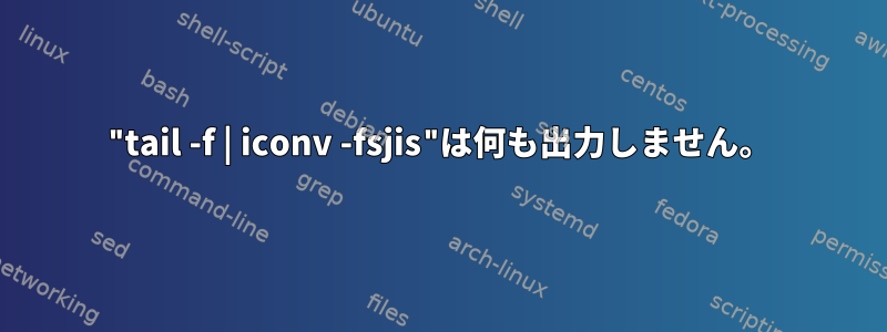 "tail -f | iconv -fsjis"は何も出力しません。